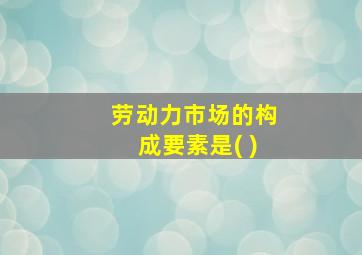 劳动力市场的构成要素是( )